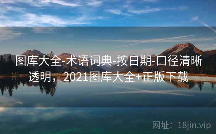 图库大全-术语词典-按日期-口径清晰透明，2021图库大全+正版下载