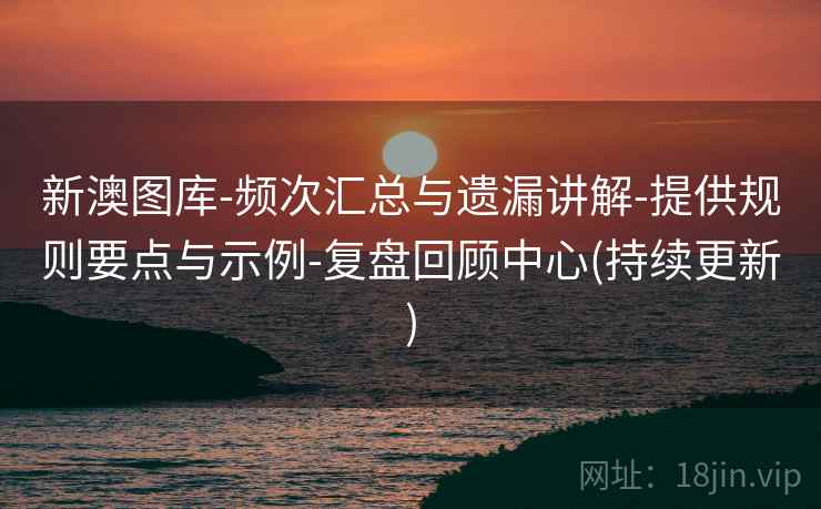 新澳图库-频次汇总与遗漏讲解-提供规则要点与示例-复盘回顾中心(持续更新)